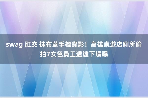 swag 肛交 抹布蓋手機錄影！高雄桌遊店廁所偷拍7女　色員工遭逮下場曝