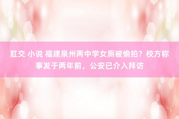 肛交 小说 福建泉州两中学女厕被偷拍？校方称事发于两年前，公安已介入拜访