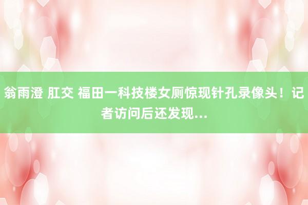 翁雨澄 肛交 福田一科技楼女厕惊现针孔录像头！记者访问后还发现...