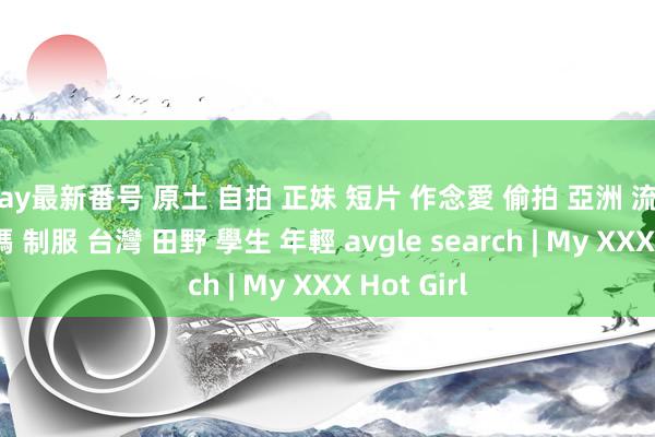 May最新番号 原土 自拍 正妹 短片 作念愛 偷拍 亞洲 流出 口交 無碼 制服 台灣 田野 學生 年輕 avgle search | My XXX Hot Girl