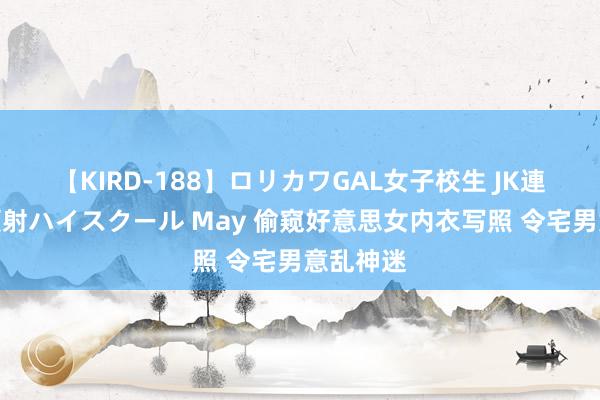 【KIRD-188】ロリカワGAL女子校生 JK連続一撃顔射ハイスクール May 偷窥好意思女内衣写照 令宅男意乱神迷