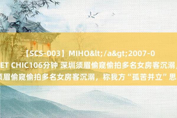 【SCS-003】MIHO</a>2007-01-10h.m.p&$SWEET CHIC106分钟 深圳须眉偷窥偷拍多名女房客沉溺，称我方“孤苦并立”思寻求刺激