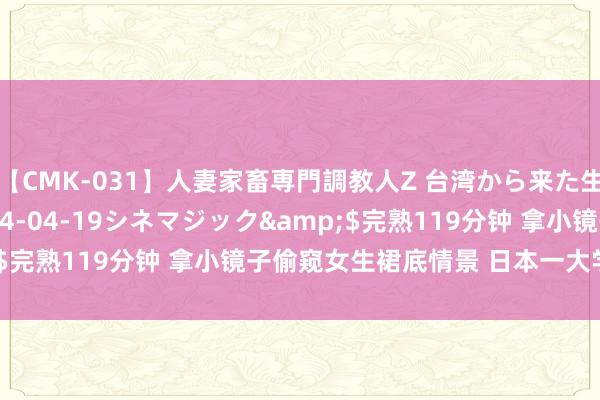 【CMK-031】人妻家畜専門調教人Z 台湾から来た生贄女</a>2014-04-19シネマジック&$完熟119分钟 拿小镜子偷窥女生裙底情景 日本一大学西席被捕