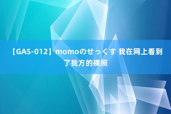 【GAS-012】momoのせっくす 我在网上看到了我方的裸照