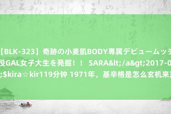 【BLK-323】奇跡の小麦肌BODY専属デビュームッチリ爆乳Gカップ現役GAL女子大生を発掘！！ SARA</a>2017-07-29kira☆kira&$kira☆kir119分钟 1971年，基辛格是怎么玄机来京的？借说念巴基斯坦，促成尼克松访华