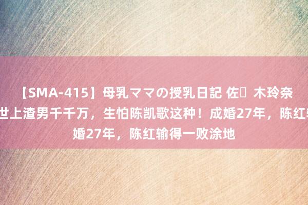 【SMA-415】母乳ママの授乳日記 佐々木玲奈 友倉なつみ 世上渣男千千万，生怕陈凯歌这种！成婚27年，陈红输得一败涂地