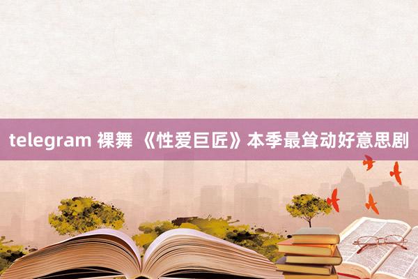 telegram 裸舞 《性爱巨匠》本季最耸动好意思剧