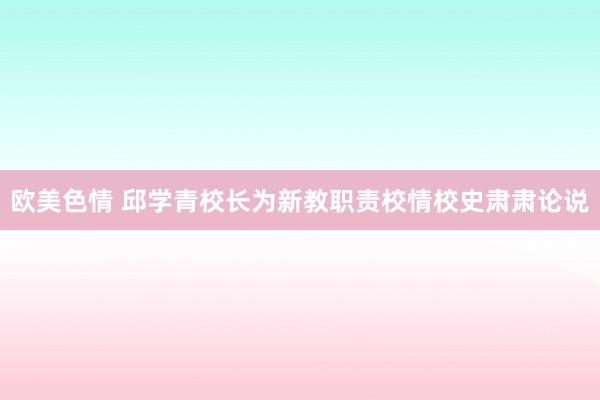 欧美色情 邱学青校长为新教职责校情校史肃肃论说