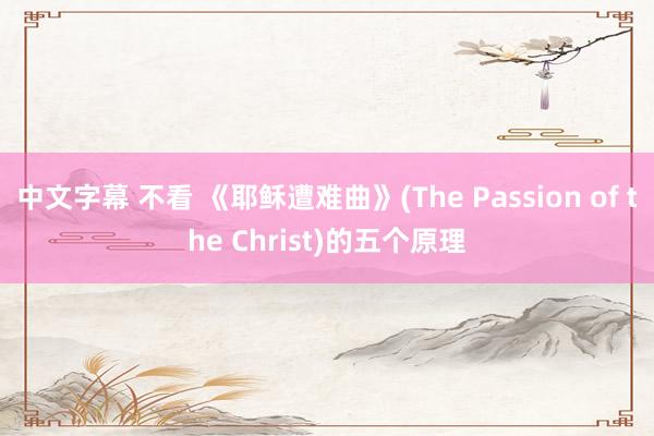 中文字幕 不看 《耶稣遭难曲》(The Passion of the Christ)的五个原理