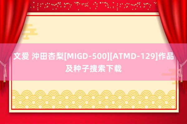 文爱 沖田杏梨[MIGD-500][ATMD-129]作品及种子搜索下载