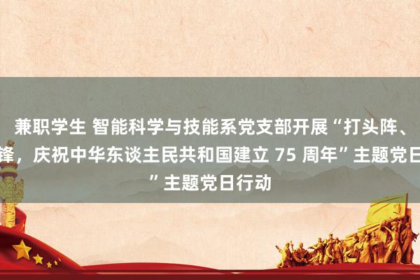 兼职学生 智能科学与技能系党支部开展“打头阵、首前锋，庆祝中华东谈主民共和国建立 75 周年”主题党日行动