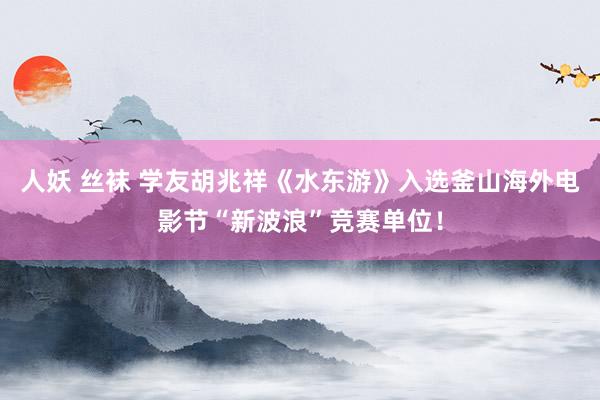 人妖 丝袜 学友胡兆祥《水东游》入选釜山海外电影节“新波浪”竞赛单位！