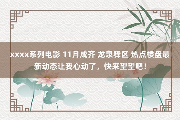 xxxx系列电影 11月成齐 龙泉驿区 热点楼盘最新动态让我心动了，快来望望吧！