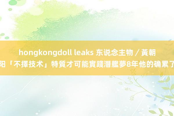 hongkongdoll leaks 东说念主物／黃朝阳「不擇技术」特質才可能實踐潛艦夢　8年他的确累了