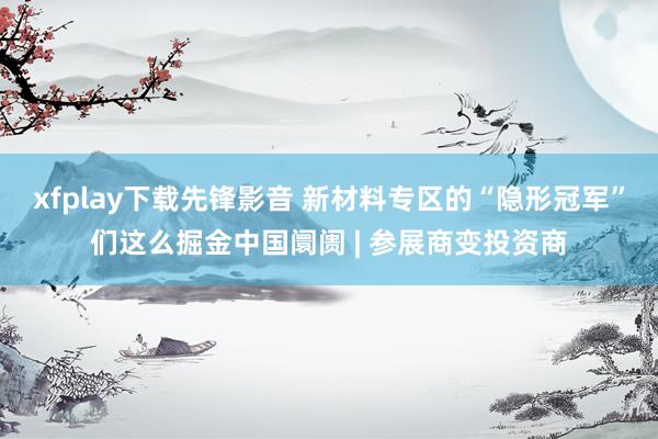 xfplay下载先锋影音 新材料专区的“隐形冠军”们这么掘金中国阛阓 | 参展商变投资商