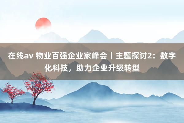 在线av 物业百强企业家峰会丨主题探讨2：数字化科技，助力企业升级转型