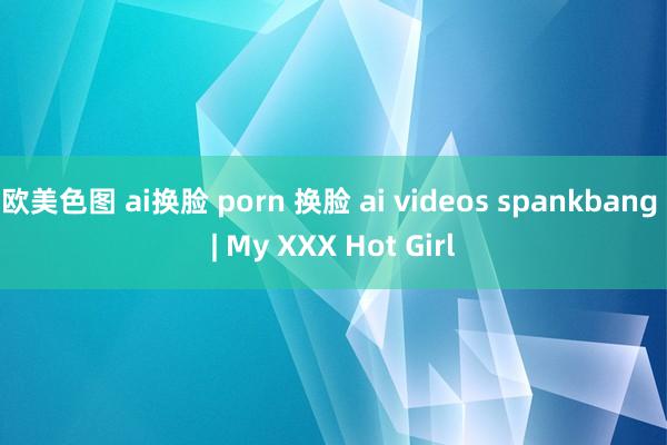 欧美色图 ai换脸 porn 换脸 ai videos spankbang | My XXX Hot Girl
