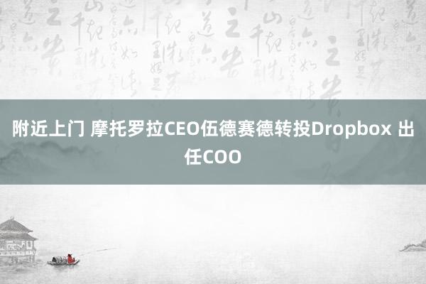 附近上门 摩托罗拉CEO伍德赛德转投Dropbox 出任COO