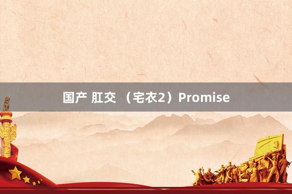 国产 肛交 (宅衣2)Promise