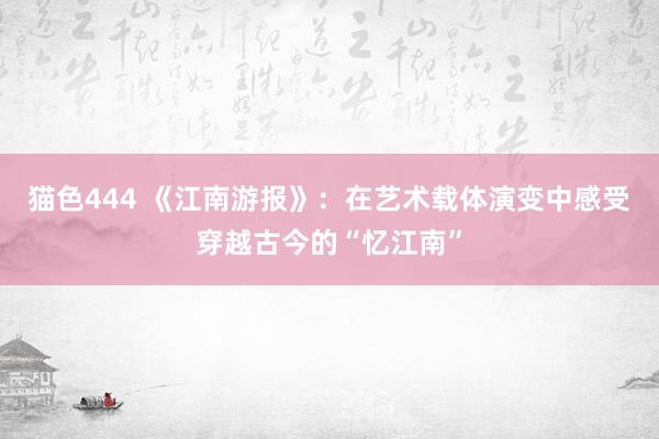 猫色444 《江南游报》：在艺术载体演变中感受穿越古今的“忆江南”