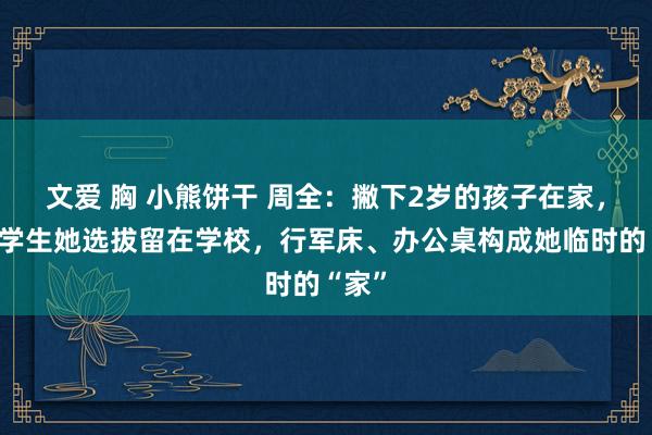 文爱 胸 小熊饼干 周全：撇下2岁的孩子在家，为了学生她选拔留在学校，行军床、办公桌构成她临时的“家”