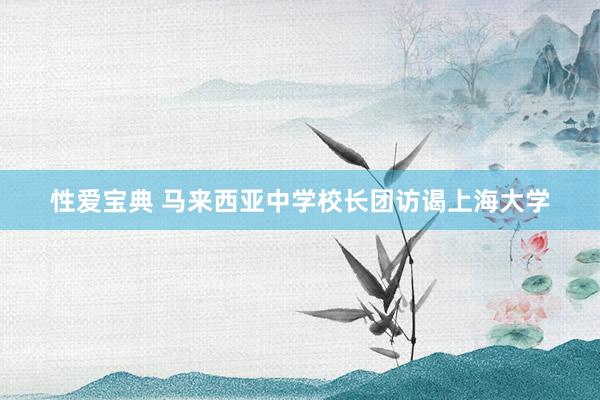 性爱宝典 马来西亚中学校长团访谒上海大学