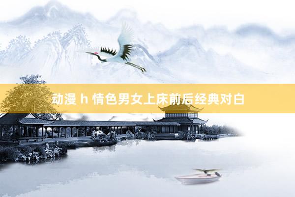 动漫 h 情色男女上床前后经典对白