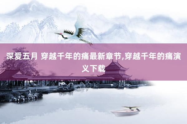 深爱五月 穿越千年的痛最新章节,穿越千年的痛演义下载