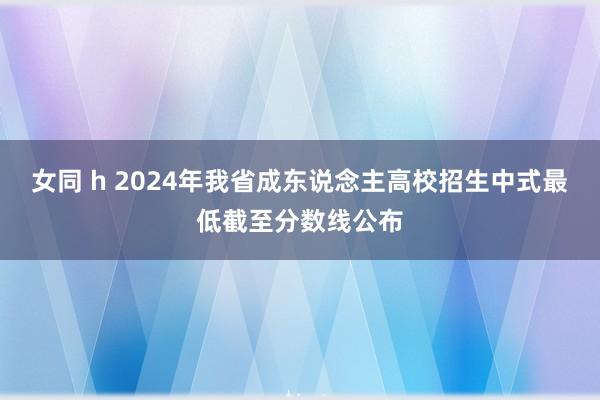女同 h 2024年我省成东说念主高校招生中式最低截至分数线公布