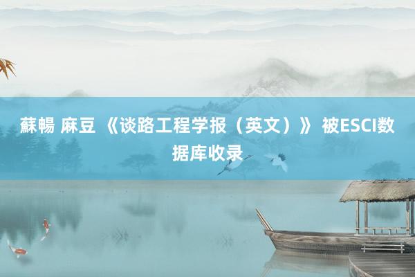蘇暢 麻豆 《谈路工程学报（英文）》 被ESCI数据库收录