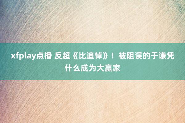 xfplay点播 反超《比追悼》！被阻误的于谦凭什么成为大赢家