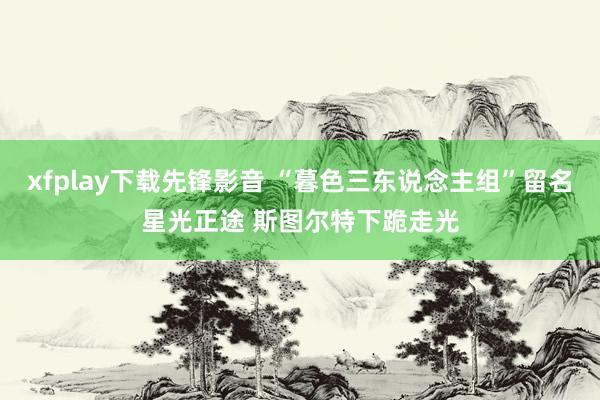 xfplay下载先锋影音 “暮色三东说念主组”留名星光正途 斯图尔特下跪走光
