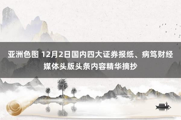 亚洲色图 12月2日国内四大证券报纸、病笃财经媒体头版头条内容精华摘抄