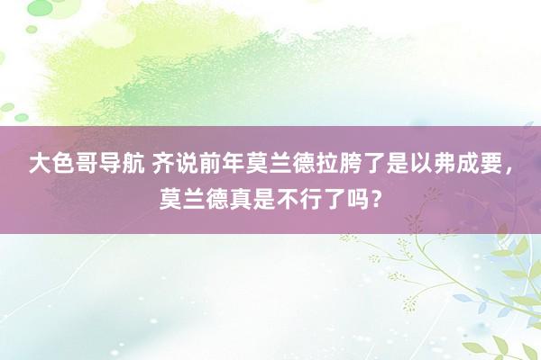 大色哥导航 齐说前年莫兰德拉胯了是以弗成要，莫兰德真是不行了吗？