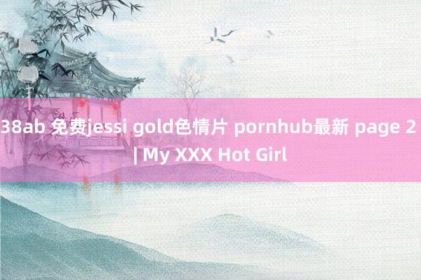 38ab 免费jessi gold色情片 pornhub最新 page 2 | My XXX Hot Girl