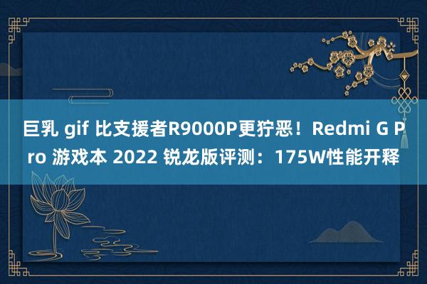 巨乳 gif 比支援者R9000P更狞恶！Redmi G Pro 游戏本 2022 锐龙版评测：175W性能开释