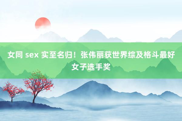 女同 sex 实至名归！张伟丽获世界综及格斗最好女子选手奖