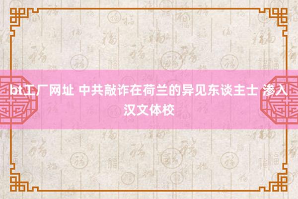 bt工厂网址 中共敲诈在荷兰的异见东谈主士 渗入汉文体校