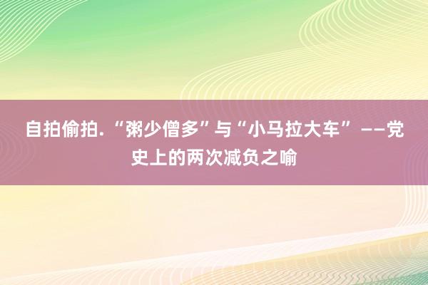 自拍偷拍. “粥少僧多”与“小马拉大车” ——党史上的两次减负之喻