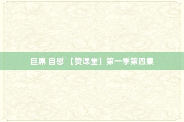 巨屌 自慰 【赞课堂】第一季第四集