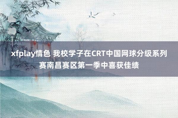 xfplay情色 我校学子在CRT中国网球分级系列赛南昌赛区第一季中喜获佳绩