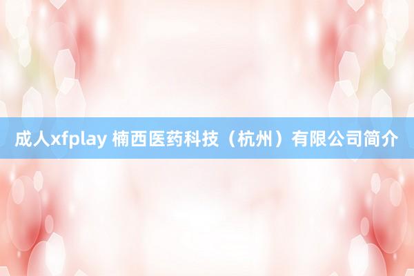 成人xfplay 楠西医药科技（杭州）有限公司简介