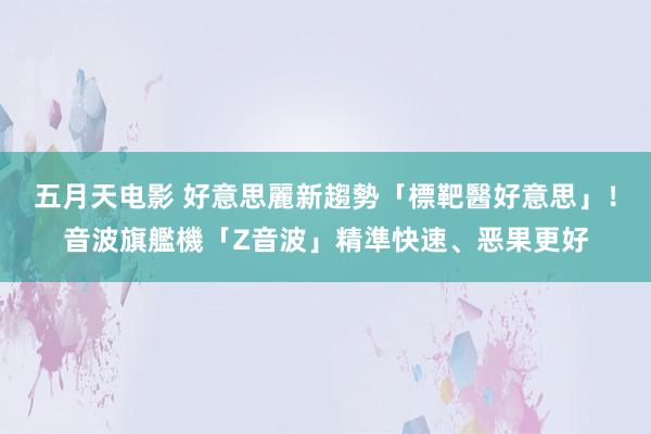 五月天电影 好意思麗新趨勢「標靶醫好意思」!音波旗艦機「Z音波」精準快速、恶果更好