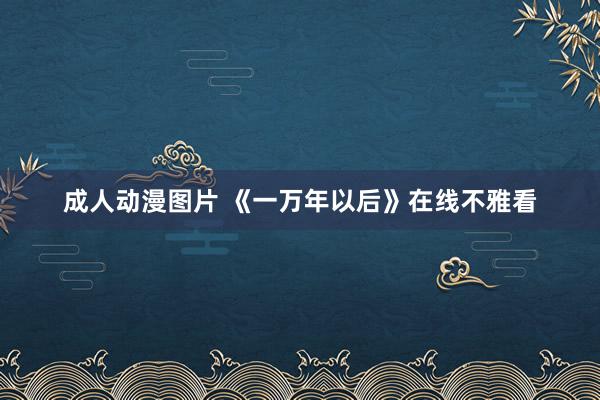 成人动漫图片 《一万年以后》在线不雅看