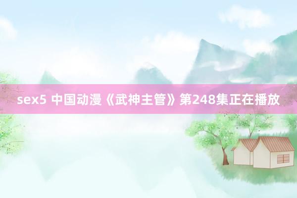 sex5 中国动漫《武神主管》第248集正在播放