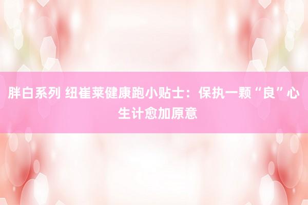 胖白系列 纽崔莱健康跑小贴士:保执一颗“良”心 生计愈加原意