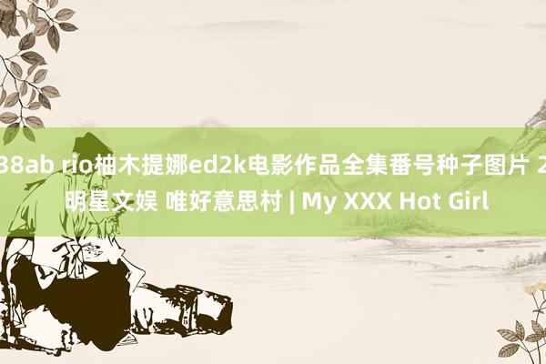 38ab rio柚木提娜ed2k电影作品全集番号种子图片 2 明星文娱 唯好意思村 | My XXX Hot Girl