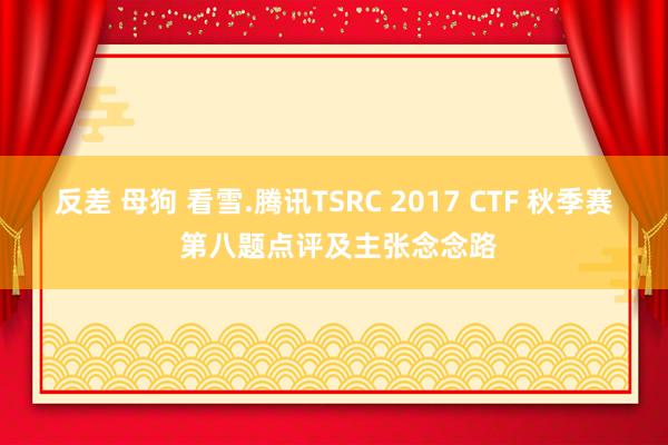 反差 母狗 看雪.腾讯TSRC 2017 CTF 秋季赛 第八题点评及主张念念路