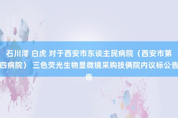 石川澪 白虎 对于西安市东谈主民病院（西安市第四病院） 三色荧光生物显微镜采购技俩院内议标公告