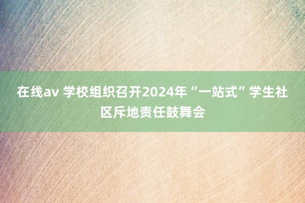 在线av 学校组织召开2024年“一站式”学生社区斥地责任鼓舞会